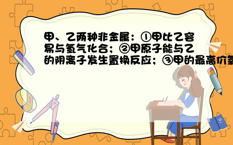 甲、乙两种非金属：①甲比乙容易与氢气化合；②甲原子能与乙的阴离子发生置换反应；③甲的最高价氧化物对应的水化物酸性比乙的最高价氧化物对应的水化物酸性强；④与某金属反应时,