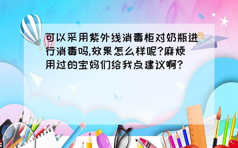 可以采用紫外线消毒柜对奶瓶进行消毒吗,效果怎么样呢?麻烦用过的宝妈们给我点建议啊?