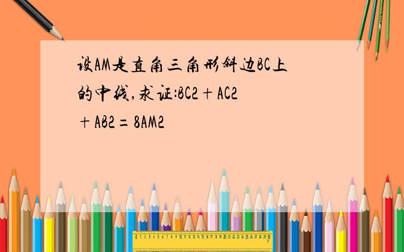 设AM是直角三角形斜边BC上的中线,求证:BC2+AC2+AB2=8AM2