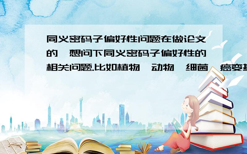 同义密码子偏好性问题在做论文的,想问下同义密码子偏好性的相关问题.比如植物、动物、细菌、癌变基因等基因的C-G-T-A偏好性情况,是否有个结论的,比如植物基因偏好于以C-G结尾啥的.有相