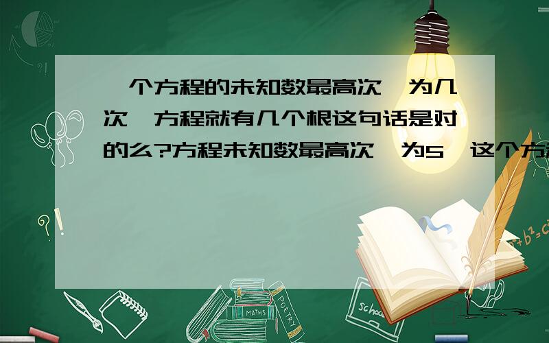 一个方程的未知数最高次幂为几次,方程就有几个根这句话是对的么?方程未知数最高次幂为5,这个方程就有五个根?是这样么?这句话可以当做定理使用么?