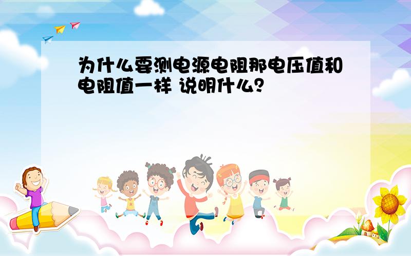 为什么要测电源电阻那电压值和电阻值一样 说明什么？