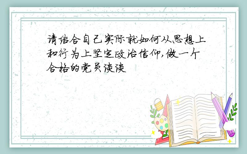 请结合自己实际就如何从思想上和行为上坚定政治信仰,做一个合格的党员谈谈