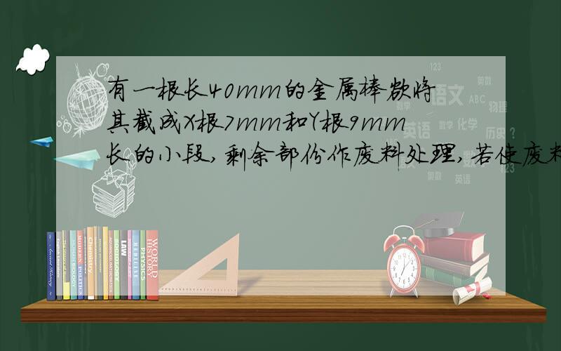 有一根长40mm的金属棒欲将其截成X根7mm和Y根9mm长的小段,剩余部份作废料处理,若使废料最少,则正整数X,Y应分别为：2.已知不等式3X-A