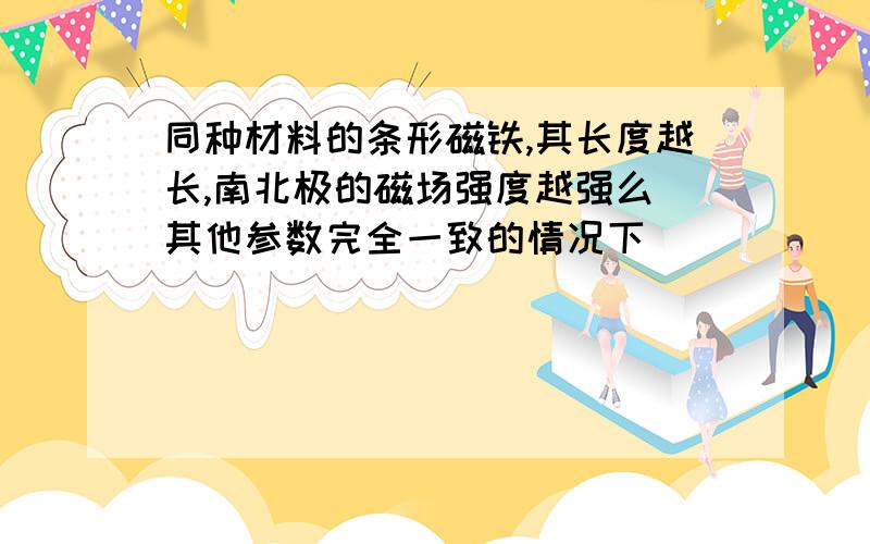 同种材料的条形磁铁,其长度越长,南北极的磁场强度越强么（其他参数完全一致的情况下）