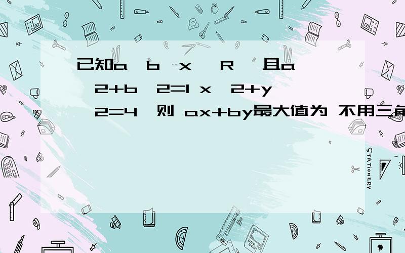 已知a、b、x ∈R ,且a^2+b^2=1 x^2+y^2=4,则 ax+by最大值为 不用三角比!