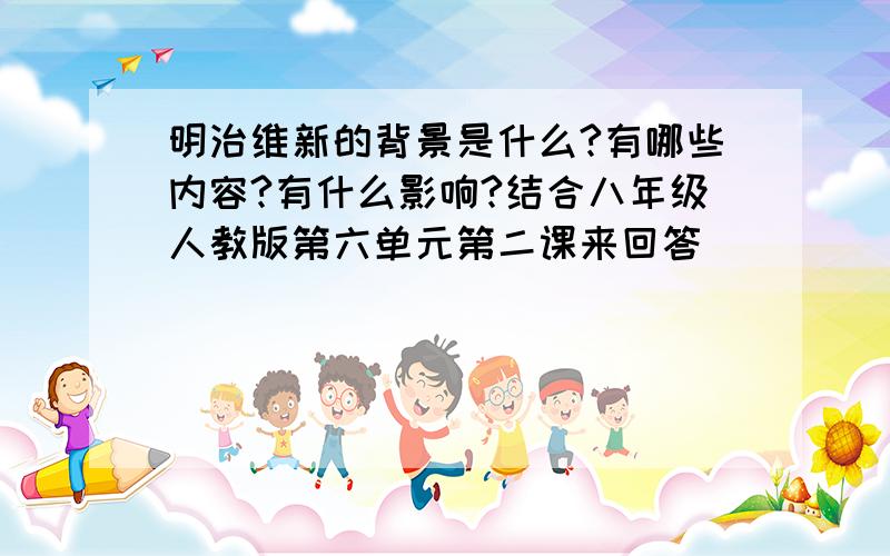 明治维新的背景是什么?有哪些内容?有什么影响?结合八年级人教版第六单元第二课来回答