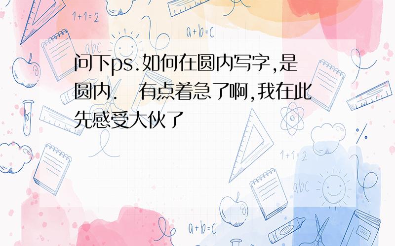 问下ps.如何在圆内写字,是圆内.　有点着急了啊,我在此先感受大伙了