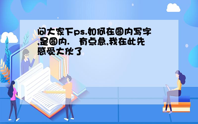 问大家下ps.如何在圆内写字,是圆内.　有点急,我在此先感受大伙了