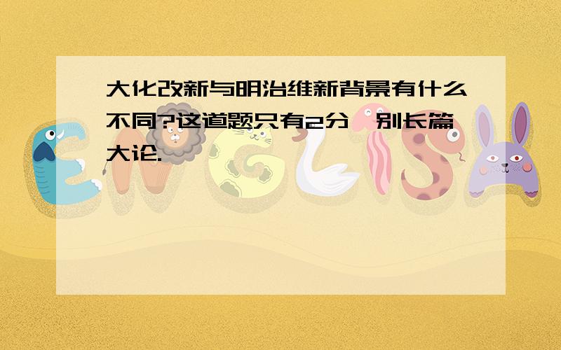 大化改新与明治维新背景有什么不同?这道题只有2分,别长篇大论.