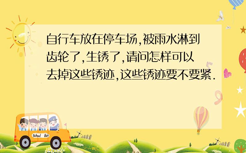 自行车放在停车场,被雨水淋到齿轮了,生锈了,请问怎样可以去掉这些锈迹,这些锈迹要不要紧.