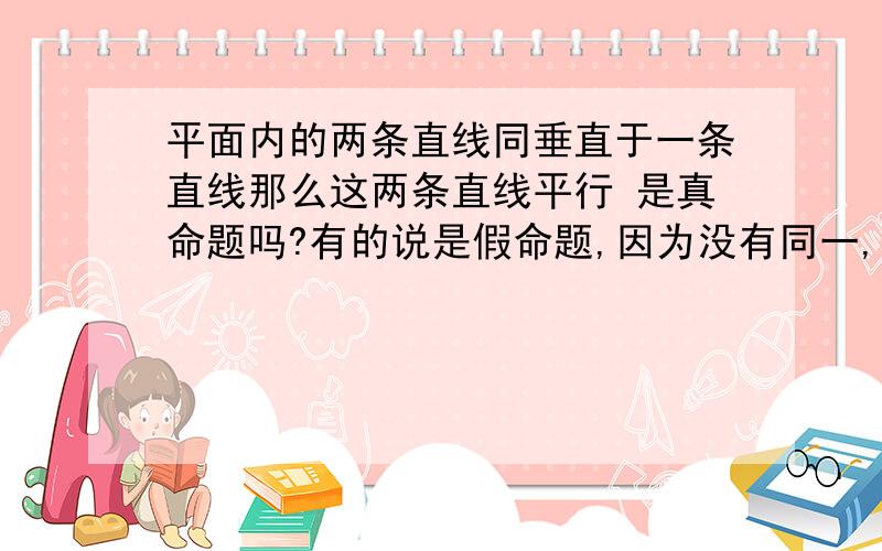 平面内的两条直线同垂直于一条直线那么这两条直线平行 是真命题吗?有的说是假命题,因为没有同一,也有人说真命题,因为这里的平面就是同一的请注明下理由