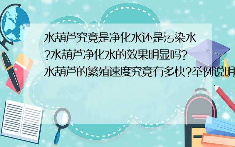 水葫芦究竟是净化水还是污染水?水葫芦净化水的效果明显吗?水葫芦的繁殖速度究竟有多快?举例说明!不要百度百科上复制的,那个我早就看过了,也不要复制其他的