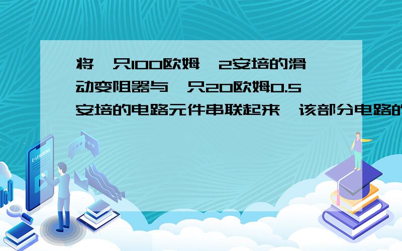 将一只100欧姆,2安培的滑动变阻器与一只20欧姆0.5安培的电路元件串联起来,该部分电路的最大电流承受能力A、1.5AB、2.5AC、0.5AD、2A