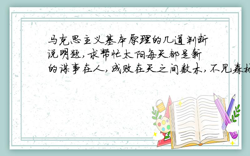 马克思主义基本原理的几道判断说明题,求帮忙太阳每天都是新的谋事在人,成败在天之间数木,不见森林天不变,道亦不变万物的始基是无限的空气.