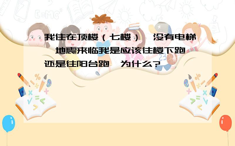 我住在顶楼（七楼）,没有电梯,地震来临我是应该往楼下跑,还是往阳台跑,为什么?