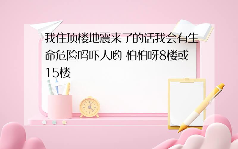 我住顶楼地震来了的话我会有生命危险吗吓人哟 怕怕呀8楼或15楼