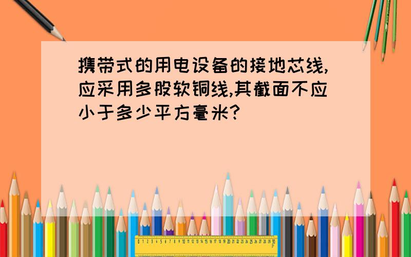 携带式的用电设备的接地芯线,应采用多股软铜线,其截面不应小于多少平方毫米?