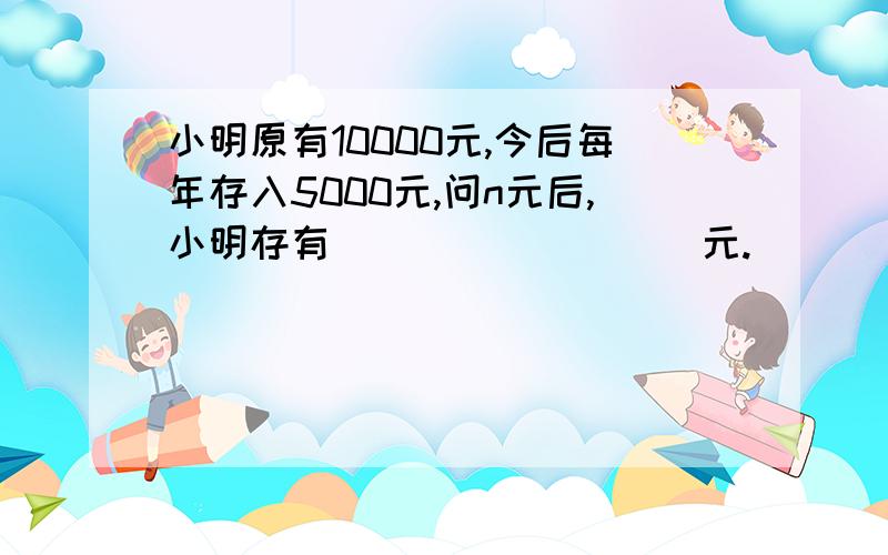 小明原有10000元,今后每年存入5000元,问n元后,小明存有_________元.