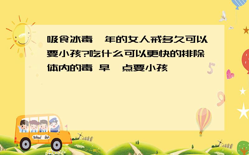 吸食冰毒一年的女人戒多久可以要小孩?吃什么可以更快的排除体内的毒 早一点要小孩