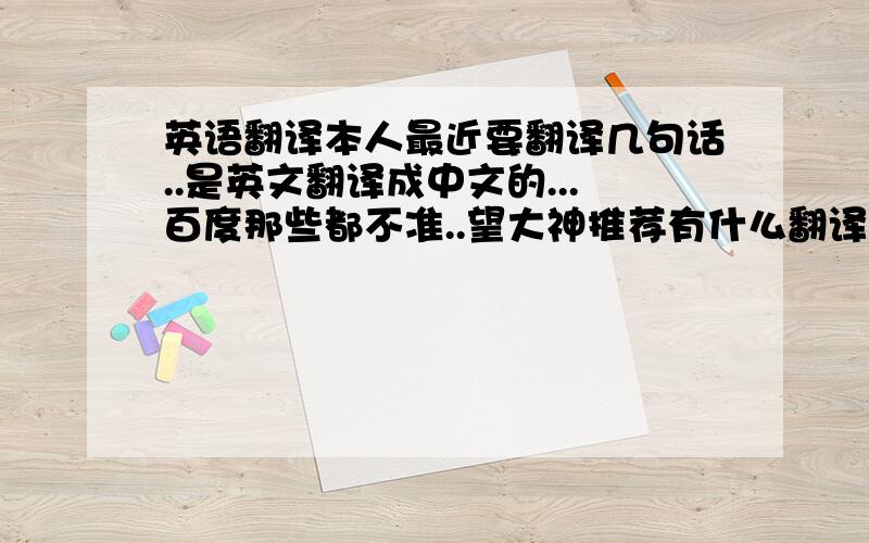 英语翻译本人最近要翻译几句话..是英文翻译成中文的...百度那些都不准..望大神推荐有什么翻译软件比较准点...十分重要.