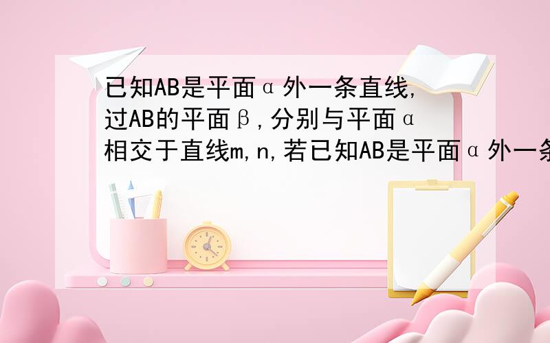 已知AB是平面α外一条直线,过AB的平面β,分别与平面α相交于直线m,n,若已知AB是平面α外一条直线,过AB的平面β,y分别与平面α相交于直线m,n,若m//n,求证 AB//α