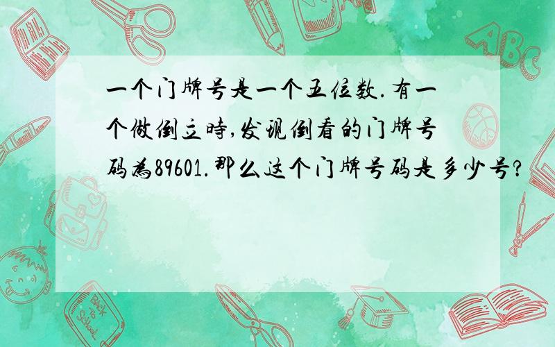 一个门牌号是一个五位数.有一个做倒立时,发现倒看的门牌号码为89601.那么这个门牌号码是多少号?