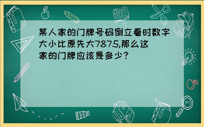 某人家的门牌号码倒立看时数字大小比原先大7875,那么这家的门牌应该是多少?