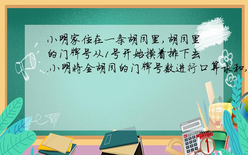 小明家住在一条胡同里,胡同里的门牌号从1号开始摸着排下去.小明将全胡同的门牌号数进行口算求和,结果误把1看成10,得到的错误结果为114,那么实际上全胡同有多少家?