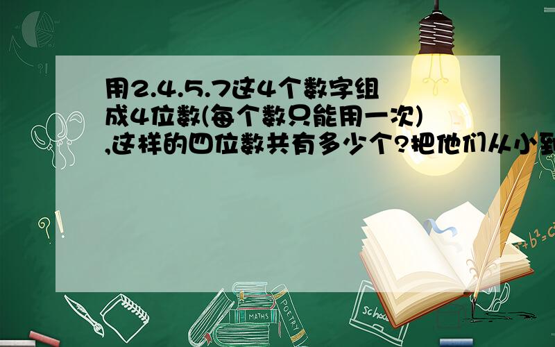 用2.4.5.7这4个数字组成4位数(每个数只能用一次),这样的四位数共有多少个?把他们从小到大排列出来,排在第把他们从小到大排列出来,排在第十七位的数是几?