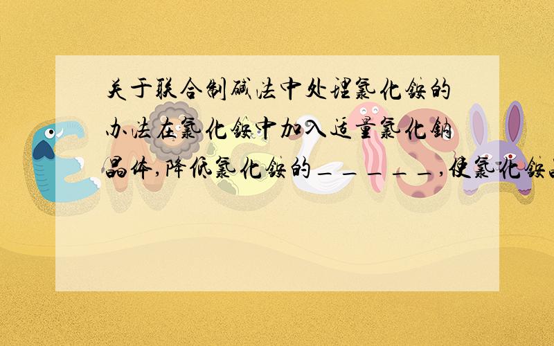 关于联合制碱法中处理氯化铵的办法在氯化铵中加入适量氯化钠晶体,降低氯化铵的_____,使氯化铵晶体析出