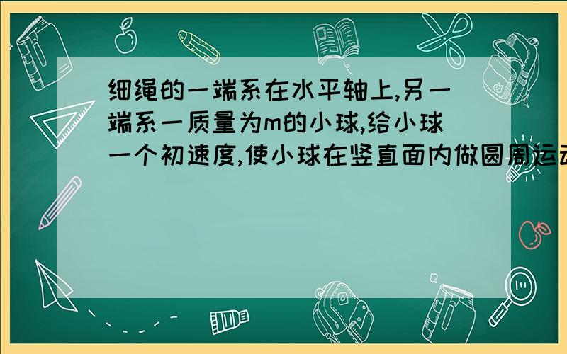 细绳的一端系在水平轴上,另一端系一质量为m的小球,给小球一个初速度,使小球在竖直面内做圆周运动,小球