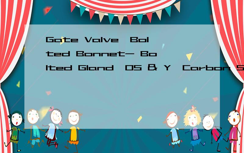 Gate Valve,Bolted Bonnet- Bolted Gland,OS & Y,Carbon Steel,.Gate Valve,Bolted Bonnet- Bolted Gland,OS & Y,Carbon Steel,Stem Rising Through Hand Wheel,Solid Wedge,Flanged End Raised Face Acc to ASME B.16.5Design & Dimension & Marking Acc to BS 1414Mat