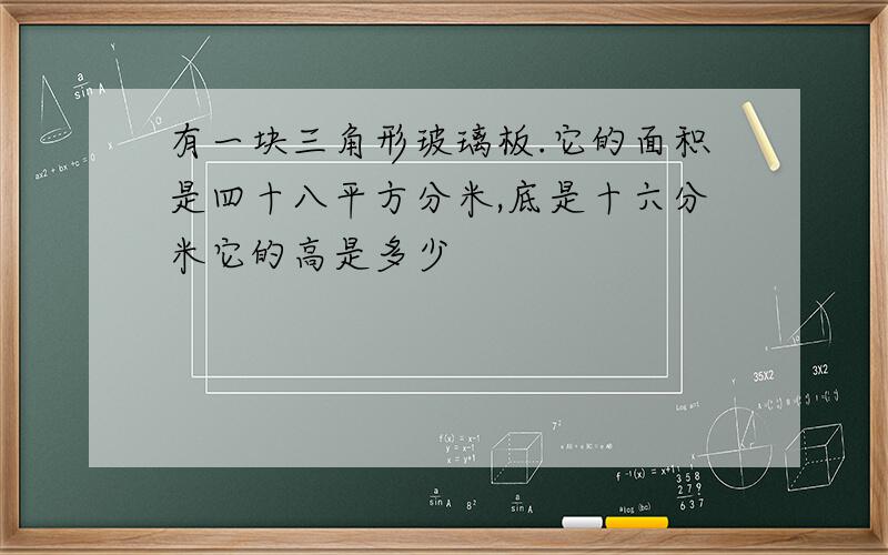 有一块三角形玻璃板.它的面积是四十八平方分米,底是十六分米它的高是多少