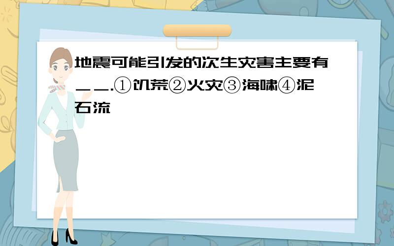 地震可能引发的次生灾害主要有＿＿.①饥荒②火灾③海啸④泥石流