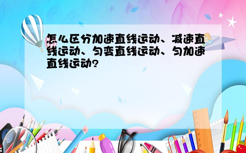 怎么区分加速直线运动、减速直线运动、匀变直线运动、匀加速直线运动?