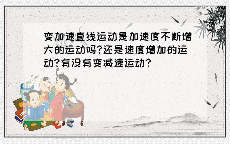 变加速直线运动是加速度不断增大的运动吗?还是速度增加的运动?有没有变减速运动?