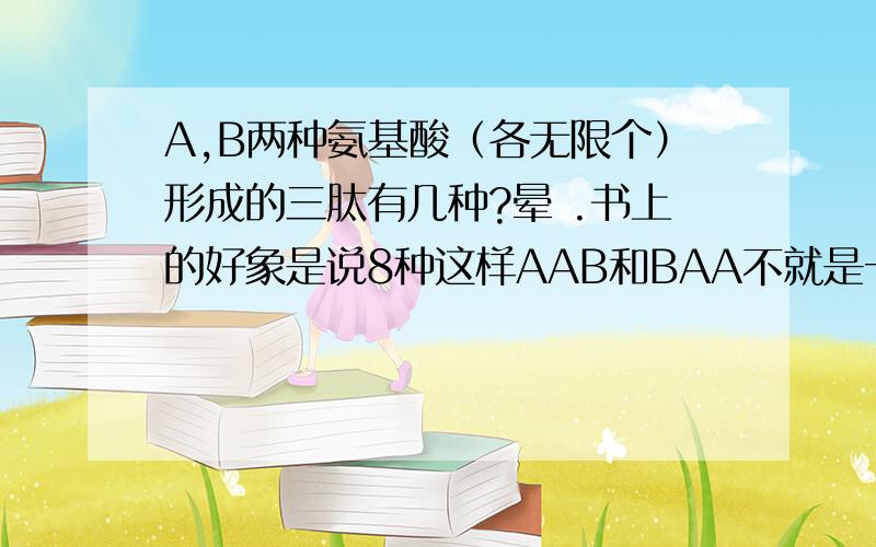 A,B两种氨基酸（各无限个）形成的三肽有几种?晕 .书上的好象是说8种这样AAB和BAA不就是一样的?照3楼所说,那样不就没有区分链状肽与环状肽了吗?