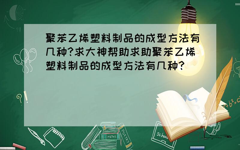 聚苯乙烯塑料制品的成型方法有几种?求大神帮助求助聚苯乙烯塑料制品的成型方法有几种?