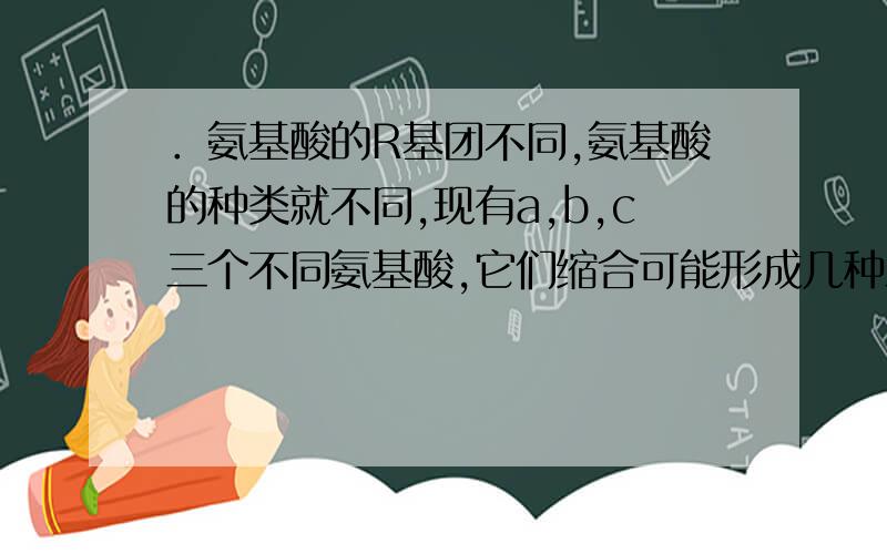 ．氨基酸的R基团不同,氨基酸的种类就不同,现有a,b,c三个不同氨基酸,它们缩合可能形成几种三肽