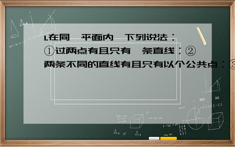 1.在同一平面内,下列说法：①过两点有且只有一条直线；②两条不同的直线有且只有以个公共点；③经过直线外一点有且只有一条直线与已知直线垂直；④经过直线外一点有且只有一条直线