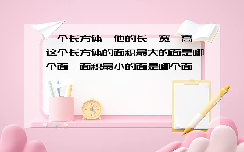 一个长方体,他的长>宽>高,这个长方体的面积最大的面是哪个面,面积最小的面是哪个面