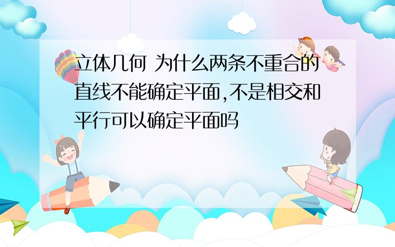 立体几何 为什么两条不重合的直线不能确定平面,不是相交和平行可以确定平面吗