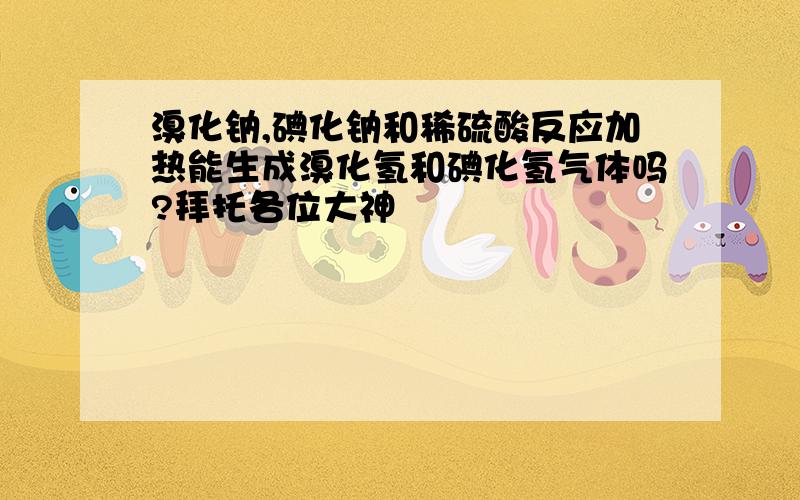 溴化钠,碘化钠和稀硫酸反应加热能生成溴化氢和碘化氢气体吗?拜托各位大神