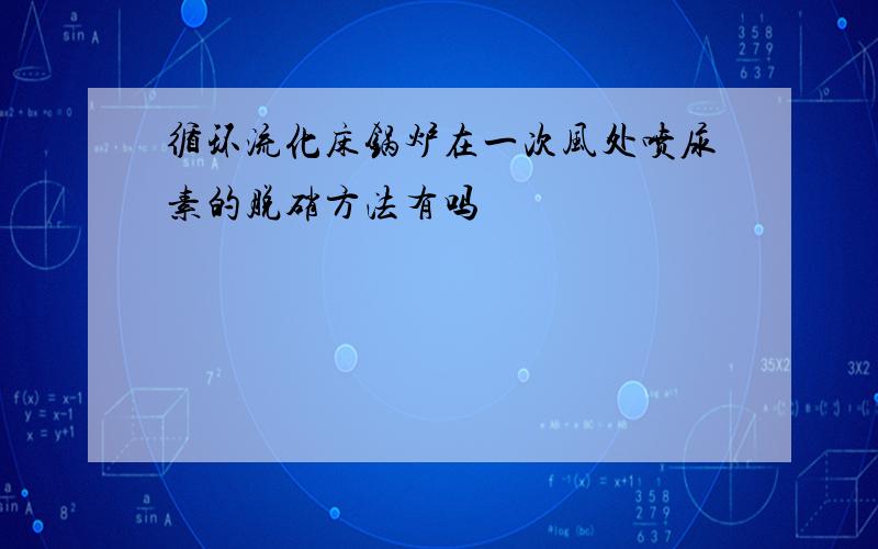 循环流化床锅炉在一次风处喷尿素的脱硝方法有吗