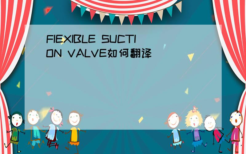 FIEXIBLE SUCTION VALVE如何翻译