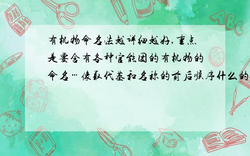 有机物命名法越详细越好,重点是要含有各种官能团的有机物的命名…像取代基和名称的前后顺序什么的