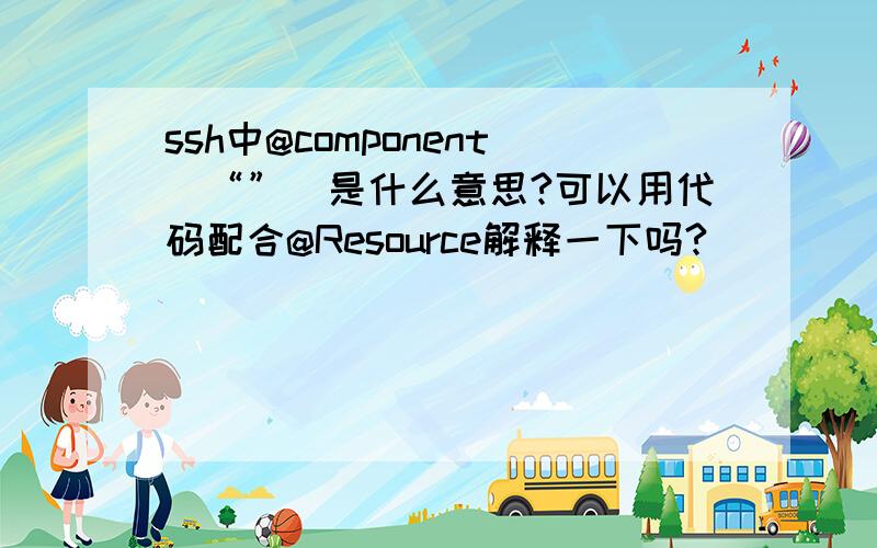 ssh中@component（“”）是什么意思?可以用代码配合@Resource解释一下吗?