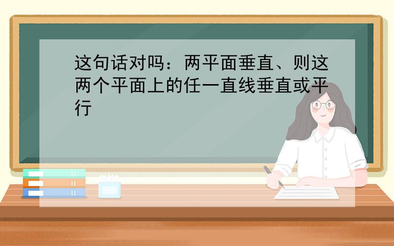 这句话对吗：两平面垂直、则这两个平面上的任一直线垂直或平行