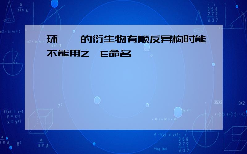 环烷烃的衍生物有顺反异构时能不能用Z,E命名